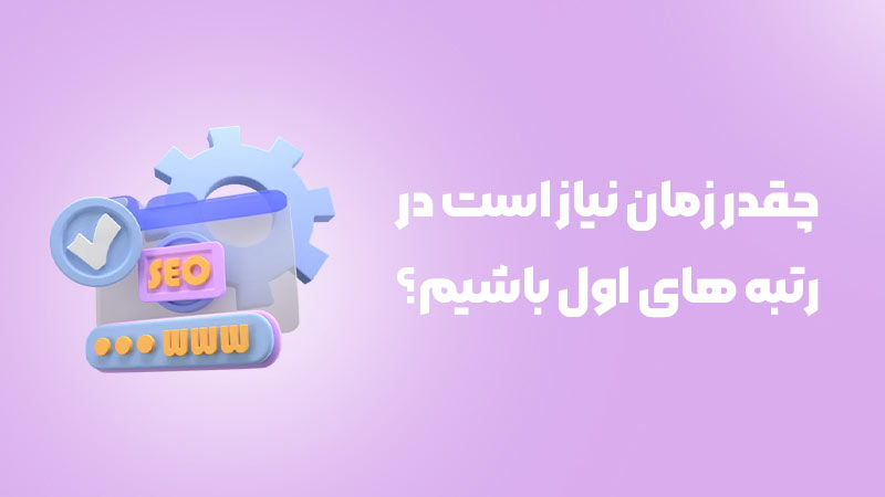 چقدر زمان نیاز است که در رتبه های اول نتایج باشیم